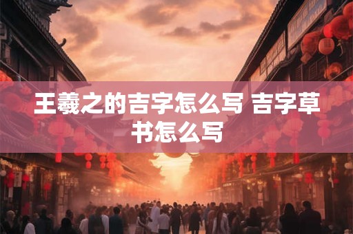 王羲之的吉字怎么写 吉字草书怎么写
