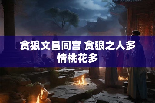 贪狼文昌同宫 贪狼之人多情桃花多