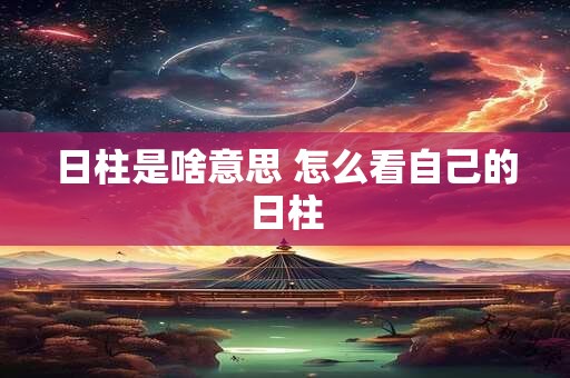 详细阅读:日柱是啥意思 怎么看自己的日柱 日柱是啥意思 怎么看自己的日柱