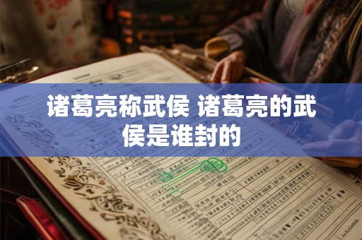 诸葛亮称武侯 诸葛亮的武侯是谁封的