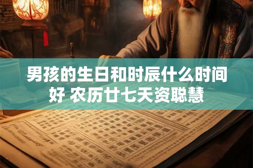 男孩的生日和时辰什么时间好 农历廿七天资聪慧