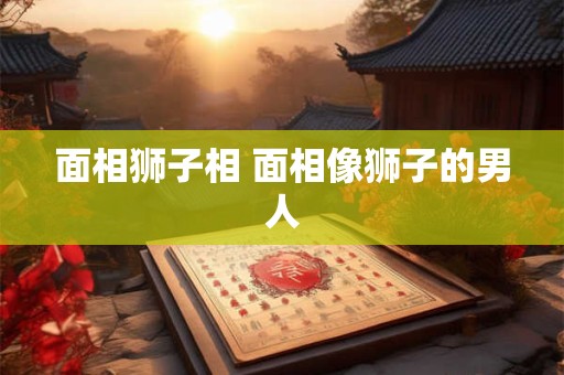 面相狮子相 面相像狮子的男人