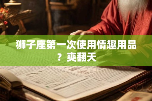 狮子座第一次使用情趣用品？爽翻天