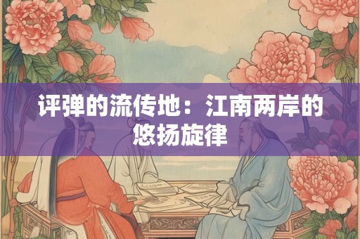 评弹的流传地：江南两岸的悠扬旋律