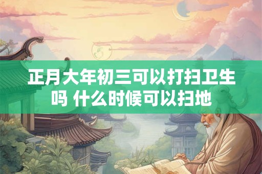 正月大年初三可以打扫卫生吗 什么时候可以扫地