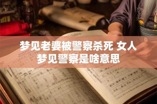 梦见老婆被警察杀死 女人梦见警察是啥意思