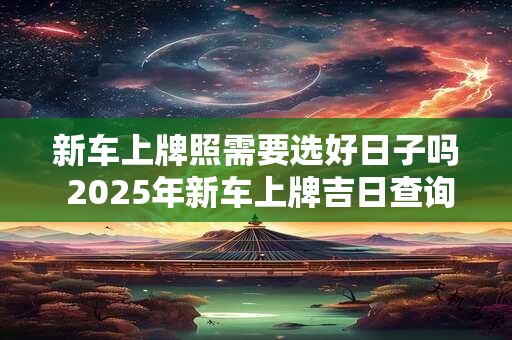 新车上牌照需要选好日子吗 2025年新车上牌吉日查询