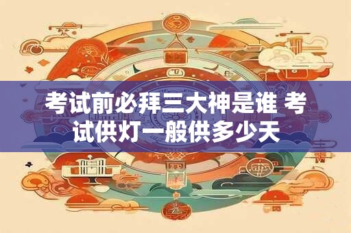 考试前必拜三大神是谁 考试供灯一般供多少天