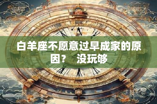 详细阅读:白羊座不愿意过早成家的原因? 没玩够 白羊座不愿意过早成家的原因? 没玩够