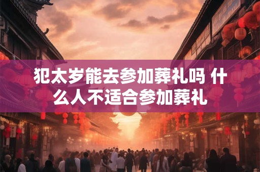 犯太岁能去参加葬礼吗 什么人不适合参加葬礼