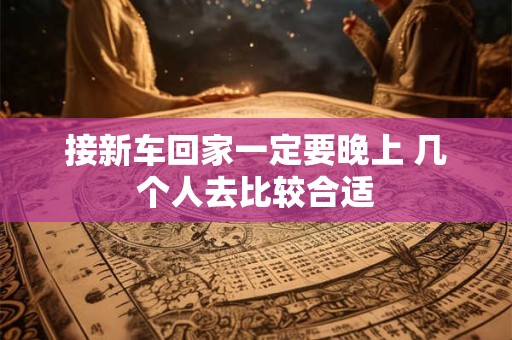 接新车回家一定要晚上 几个人去比较合适