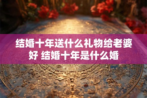 结婚十年送什么礼物给老婆好 结婚十年是什么婚