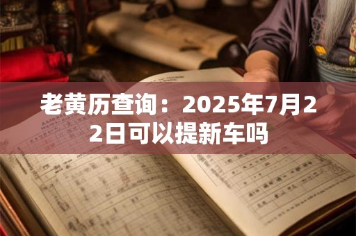 老黄历查询：2025年7月22日可以提新车吗