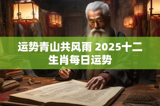 详细阅读:运势青山共风雨 2025十二生肖每日运势 运势青山共风雨 2025十二生肖每日运势