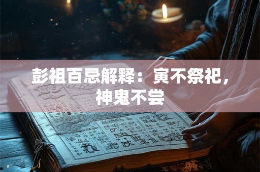 详细阅读:彭祖百忌解释:寅不祭祀,神鬼不尝 彭祖百忌解释:寅不祭祀,神鬼不尝