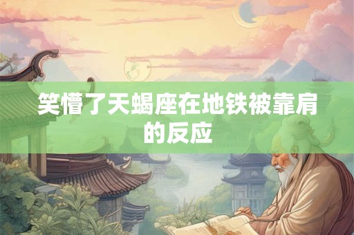 笑懵了天蝎座在地铁被靠肩的反应