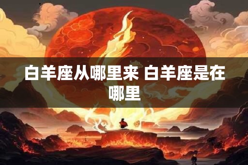 白羊座从哪里来 白羊座是在哪里