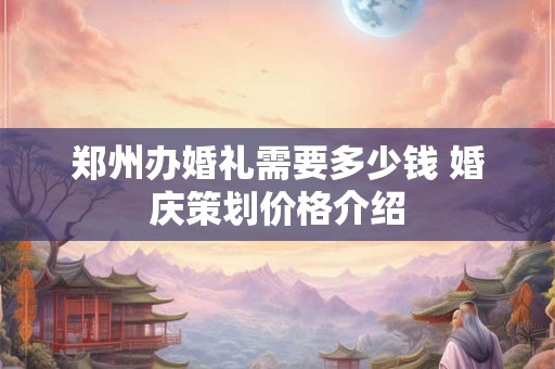 郑州办婚礼需要多少钱 婚庆策划价格介绍