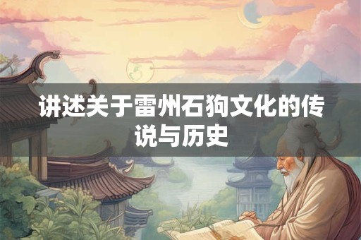 讲述关于雷州石狗文化的传说与历史