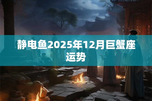 静电鱼2025年12月巨蟹座运势