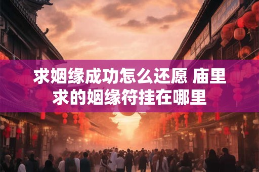 求姻缘成功怎么还愿 庙里求的姻缘符挂在哪里