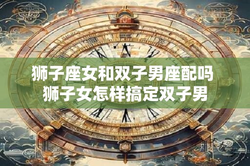 狮子座女和双子男座配吗 狮子女怎样搞定双子男