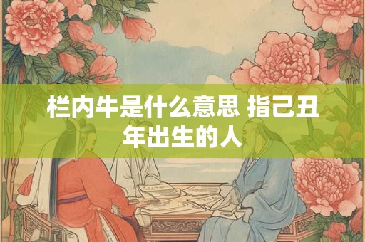 详细阅读:栏内牛是什么意思 指己丑年出生的人 栏内牛是什么意思 指己丑年出生的人