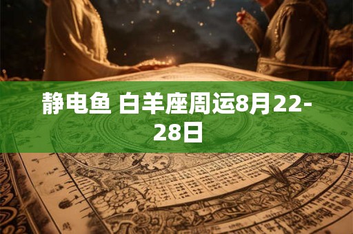 静电鱼 白羊座周运8月22-28日