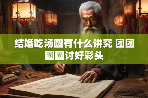 结婚吃汤圆有什么讲究 团团圆圆讨好彩头
