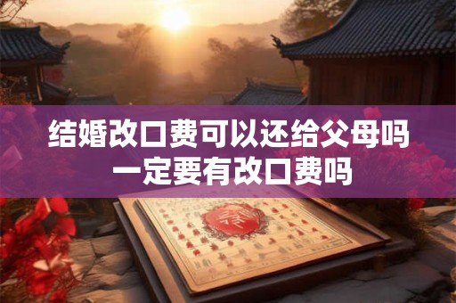 结婚改口费可以还给父母吗 一定要有改口费吗