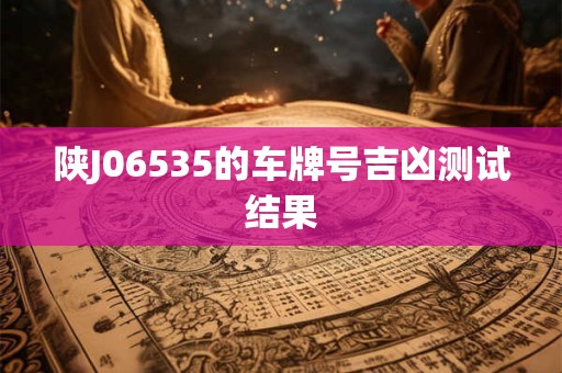 陕J06535的车牌号吉凶测试结果