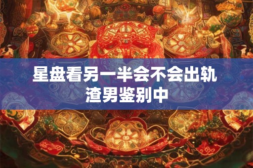 星盘看另一半会不会出轨 渣男鉴别中