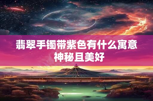 翡翠手镯带紫色有什么寓意  神秘且美好
