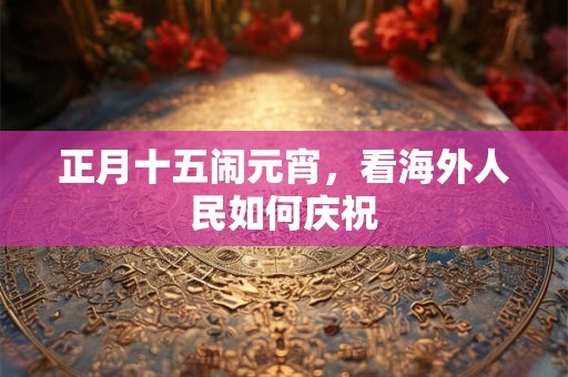 正月十五闹元宵，看海外人民如何庆祝