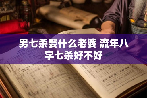 男七杀娶什么老婆 流年八字七杀好不好