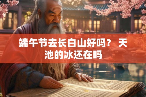 端午节去长白山好吗？ 天池的冰还在吗