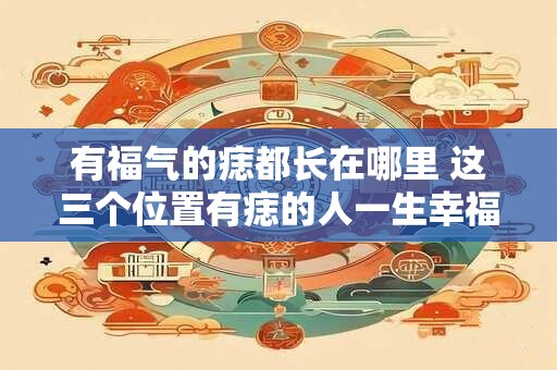 有福气的痣都长在哪里 这三个位置有痣的人一生幸福