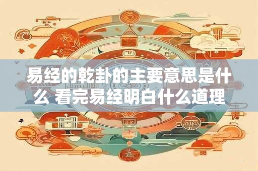 易经的乾卦的主要意思是什么 看完易经明白什么道理