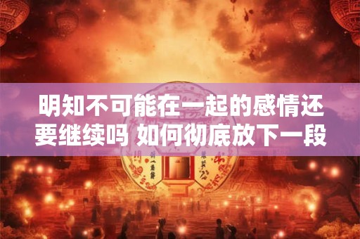 明知不可能在一起的感情还要继续吗 如何彻底放下一段感情
