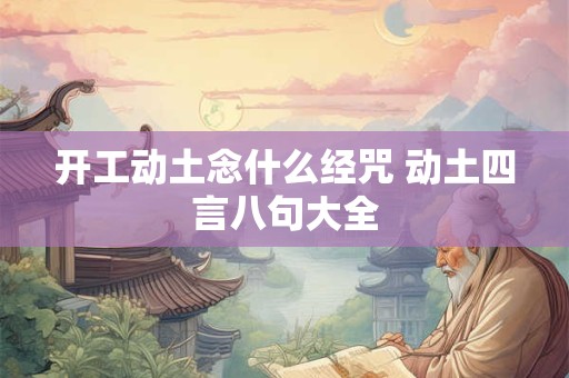 开工动土念什么经咒 动土四言八句大全