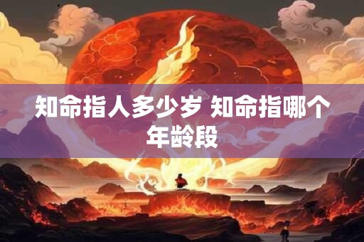 详细阅读:知命指人多少岁 知命指哪个年龄段 知命指人多少岁 知命指哪个年龄段