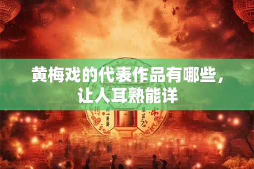 黄梅戏的代表作品有哪些，让人耳熟能详