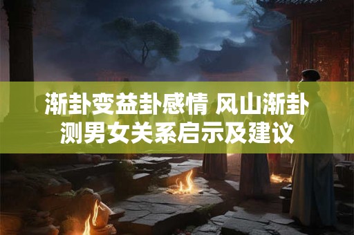 渐卦变益卦感情 风山渐卦测男女关系启示及建议