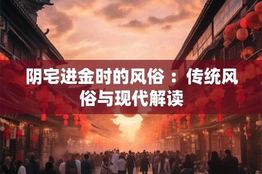 阴宅进金时的风俗 ：传统风俗与现代解读