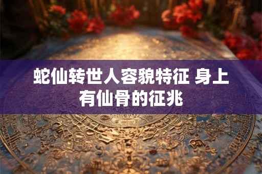 蛇仙转世人容貌特征 身上有仙骨的征兆