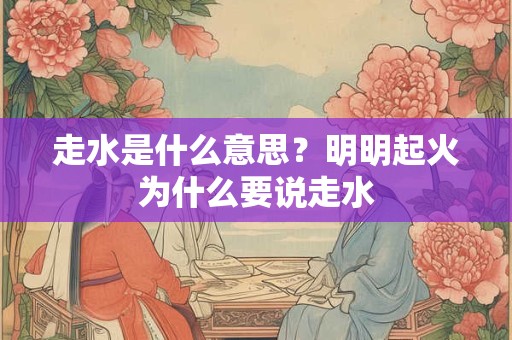 走水是什么意思？明明起火为什么要说走水