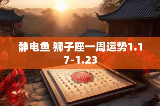 静电鱼 狮子座一周运势1.17-1.23