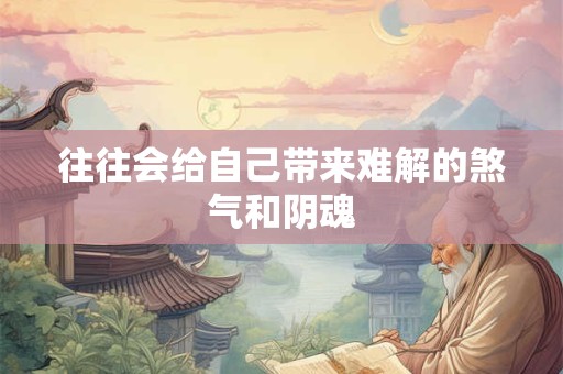 详细阅读:往往会给自己带来难解的煞气和阴魂 往往会给自己带来难解的煞气和阴魂