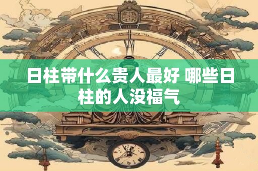 日柱带什么贵人最好 哪些日柱的人没福气