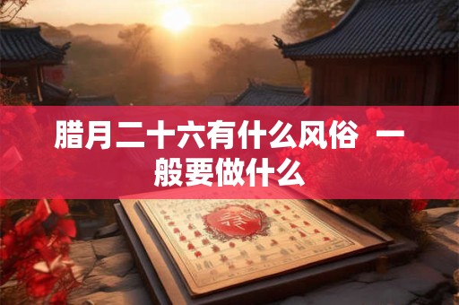 腊月二十六有什么风俗  一般要做什么